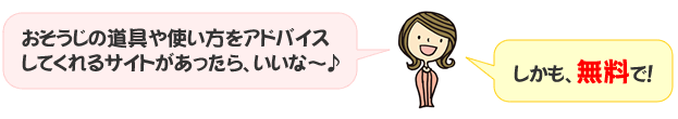 おそうじの道具や使い方をアドバイスしてくれるサイトがあったら、いいな～～～♪しかも、無料で！